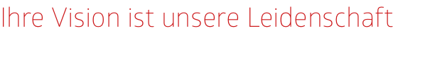 Ihre Vision ist unsere Leidenschaft